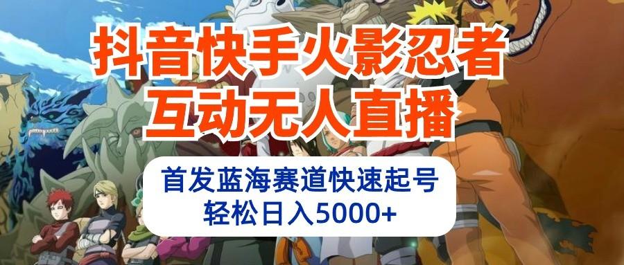 抖音快手火影忍者互动无人直播，首发蓝海赛道快速起号，轻松日入5000+-蚂蚁汇资源分享项目网