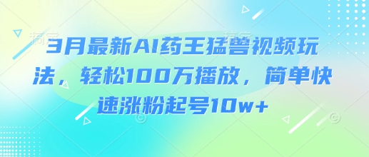 3月最新AI药王猛兽视频玩法，轻松100W播放，简单快速涨粉起号10w+-蚂蚁汇资源分享项目网