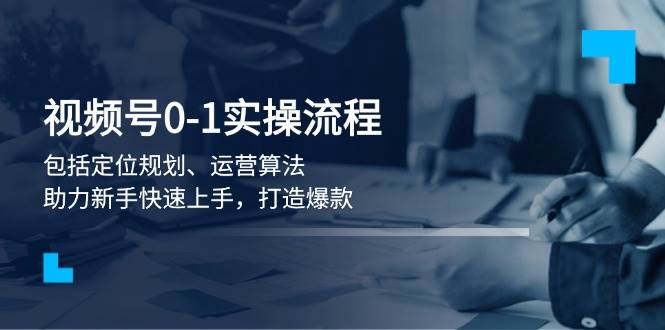 视频号0-1实战流程，包括定位规划、运营算法，助力新手快速上手，打造爆款-蚂蚁汇资源分享项目网