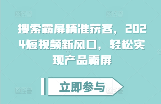 搜索霸屏精准获客，2024短视频新风口，轻松实现产品霸屏-蚂蚁汇资源分享项目网