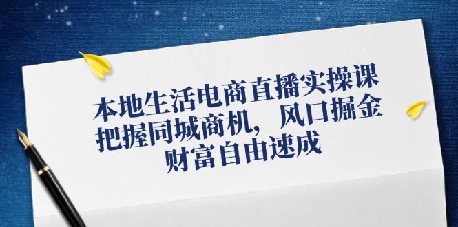 本地生活电商直播实操课，把握同城商机，风口掘金，财富自由速成-蚂蚁汇资源分享项目网