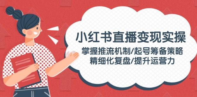 小红书直播变现实操：掌握推流机制/起号筹备策略/精细化复盘/提升运营力-蚂蚁汇资源分享项目网
