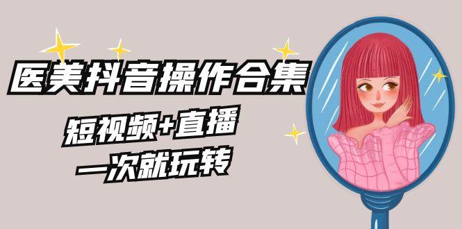 美业全干货·生美·医美抖音操作合集，短视频+直播，一次就玩转-蚂蚁汇资源分享项目网