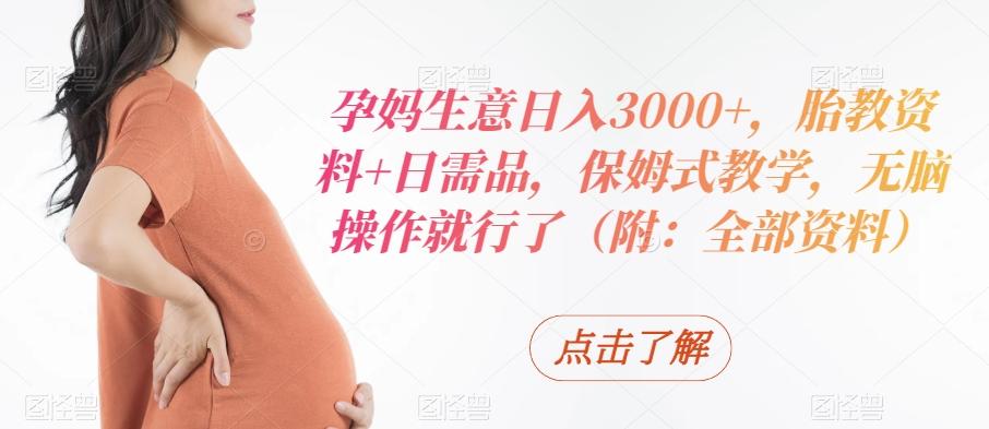孕妈生意日入3000+，胎教资料+日需品，保姆式教学，无脑操作就行了（附：全部资料）-蚂蚁汇资源分享项目网