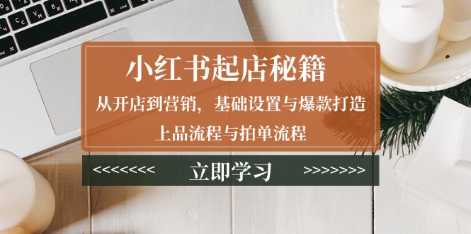 小红书起店秘籍：从开店到营销，基础设置与爆款打造、上品流程与拍单流程-蚂蚁汇资源分享项目网