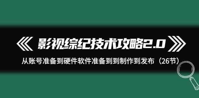 影视综纪技术攻略2.0：从账号准备到硬件软件准备到到制作到发布(26节课)-蚂蚁汇资源分享项目网
