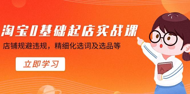 淘宝0基础起店实操课，店铺规避违规，精细化选词及选品等-蚂蚁汇资源分享项目网