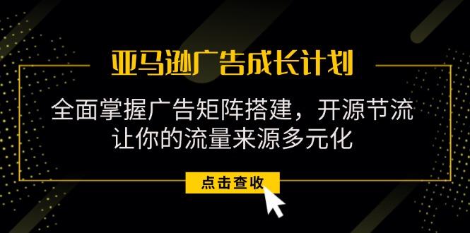亚马逊-广告成长计划，掌握广告矩阵搭建/开源节流/流量来源多元化-蚂蚁汇资源分享项目网