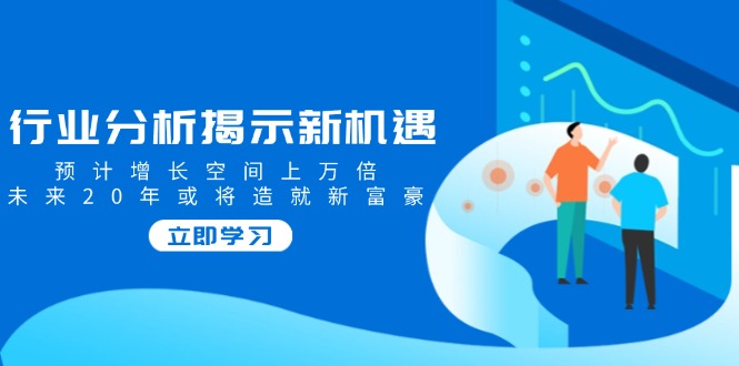 行业分析揭示新机遇，预计增长空间上万倍，未来20年或将造就新富豪-蚂蚁汇资源分享项目网