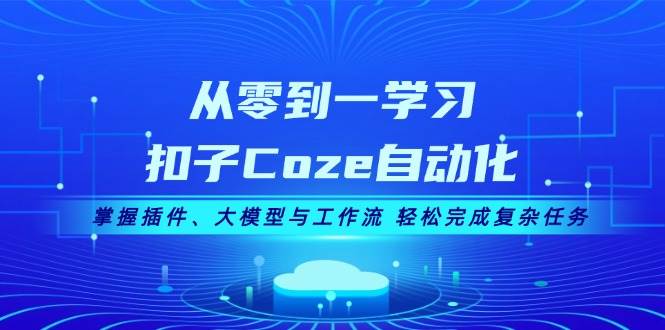 从零到一学习扣子Coze自动化，掌握插件、大模型与工作流 轻松完成复杂任务-蚂蚁汇资源分享项目网