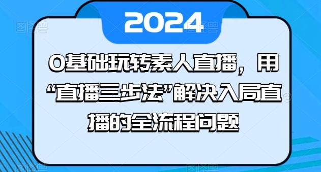 0基础玩转素人直播，用“直播三步法”解决入局直播的全流程问题-蚂蚁汇资源分享项目网