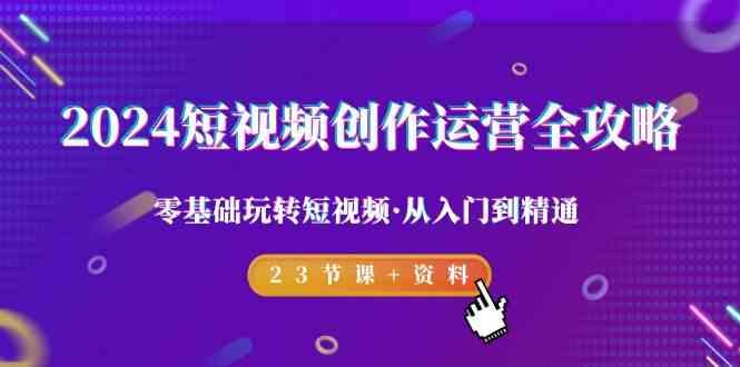 2024短视频创作运营全攻略，零基础玩转短视频·从入门到精通-23节课+资料-蚂蚁汇资源分享项目网
