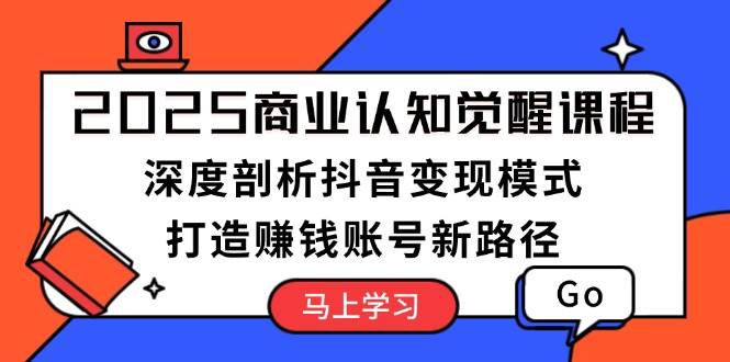2025商业认知觉醒课程：深度剖析抖音变现模式，打造赚钱账号新路径-蚂蚁汇资源分享项目网