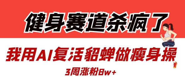 健身赛道杀疯了？我用AI复活貂蝉做瘦身操，3周涨粉8W-蚂蚁汇资源分享项目网
