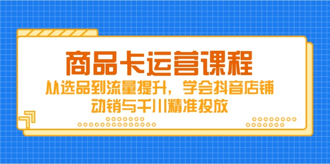 商品卡运营课程，从选品到流量提升，学会抖音店铺动销与千川精准投放-蚂蚁汇资源分享项目网