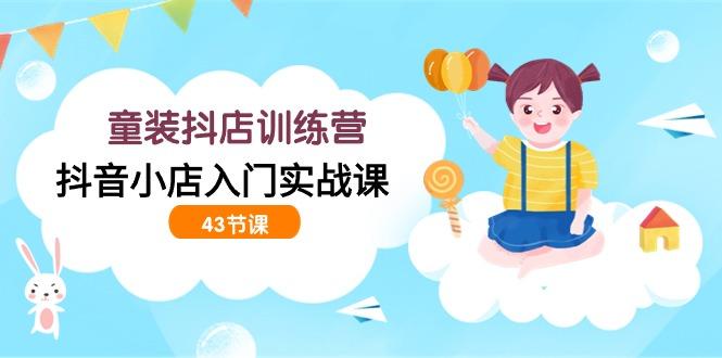 (9610期)童装抖店训练营，抖音小店入门实战课(43节课)-蚂蚁汇资源分享项目网