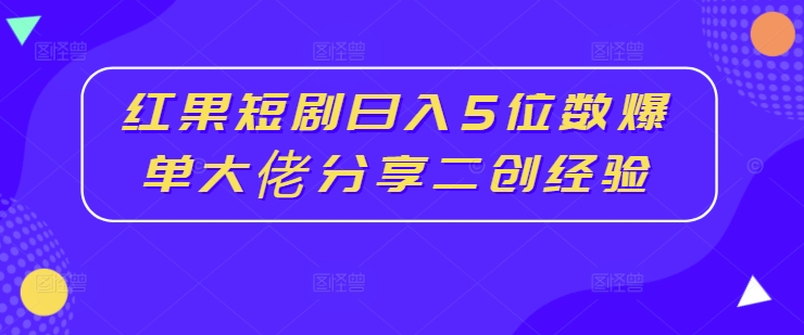 红果短剧日入5位数爆单大佬分享二创经验-蚂蚁汇资源分享项目网