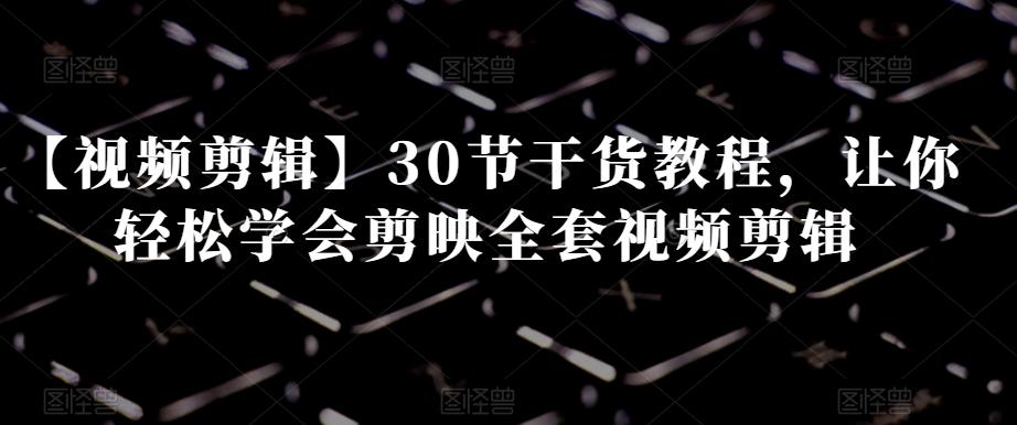 【视频剪辑】30节干货教程，让你轻松学会剪映全套视频剪辑-蚂蚁汇资源分享项目网