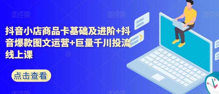 抖音小店商品卡基础及进阶+抖音爆款图文运营+巨量千川投流线上课-蚂蚁汇资源分享项目网