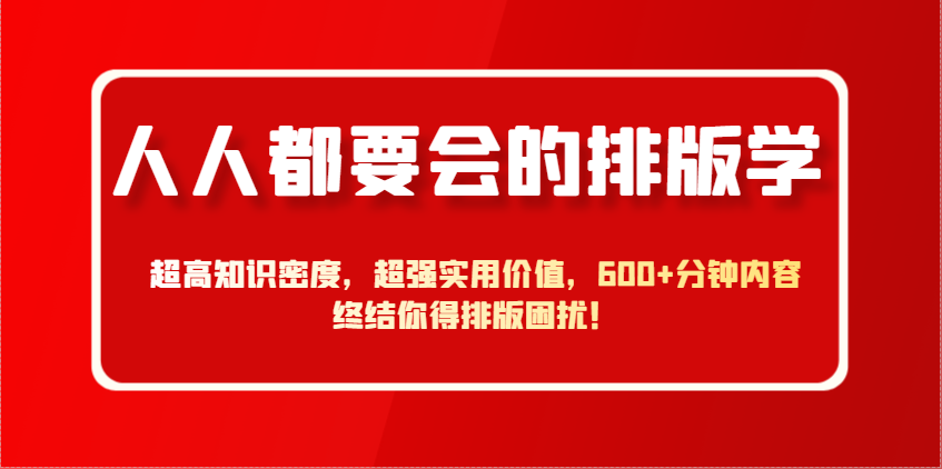人人都要会的排版学，超高知识密度，超强实用价值，600+分钟内容终结你得排版困扰！-蚂蚁汇资源分享项目网