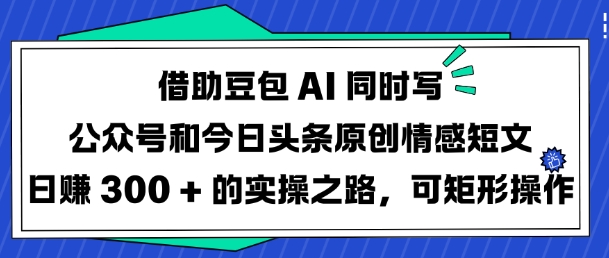 借助豆包AI同时写公众号和今日头条原创情感短文日入3张的实操之路，可矩形操作-蚂蚁汇资源分享项目网