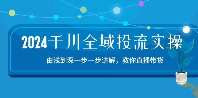 2024千川-全域投流精品实操：由谈到深一步一步讲解，教你直播带货-15节-蚂蚁汇资源分享项目网