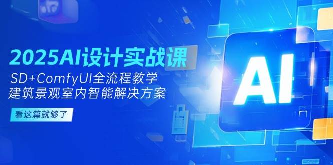 2025AI设计实战课，SD+ComfyUI全流程教学，建筑景观室内智能解决方案-蚂蚁汇资源分享项目网