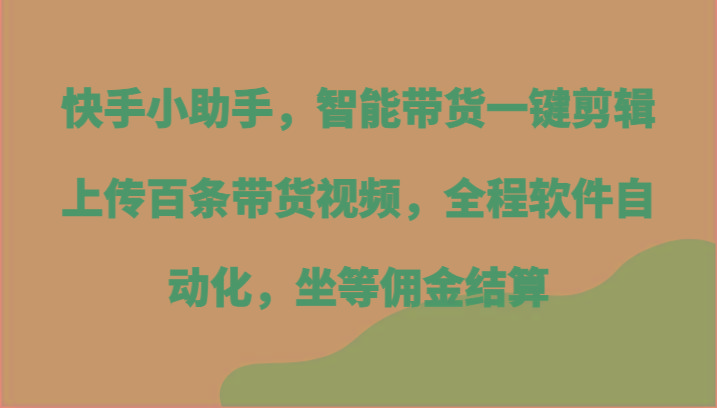 快手小助手，智能带货一键剪辑上传百条带货视频，全程软件自动化，坐等佣金结算-蚂蚁汇资源分享项目网