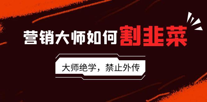 营销大师如何割韭菜：流量大师/讲故事大师/话术大师/卖货大师/成交大师/…-蚂蚁汇资源分享项目网