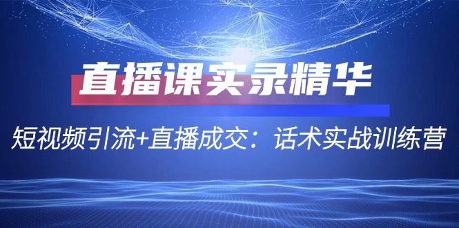 直播课实录精华：短视频引流+直播成交：话术实战训练营-蚂蚁汇资源分享项目网