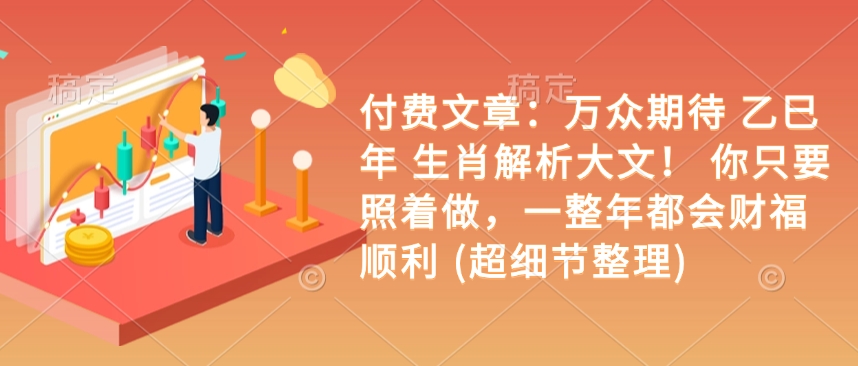 付费文章：万众期待 乙巳年 生肖解析大文！ 你只要照着做，一整年都会财福顺利 (超细节整理)-蚂蚁汇资源分享项目网