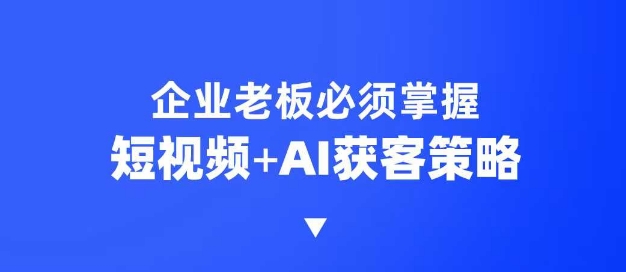 企业短视频AI获客霸屏流量课，6步短视频+AI突围法，3大霸屏抢客策略-蚂蚁汇资源分享项目网