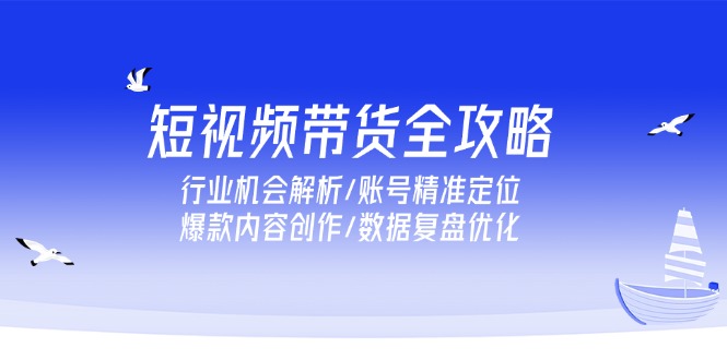 短视频带货全攻略，行业机会解析/账号精准定位/爆款内容创作/数据复盘优化-蚂蚁汇资源分享项目网