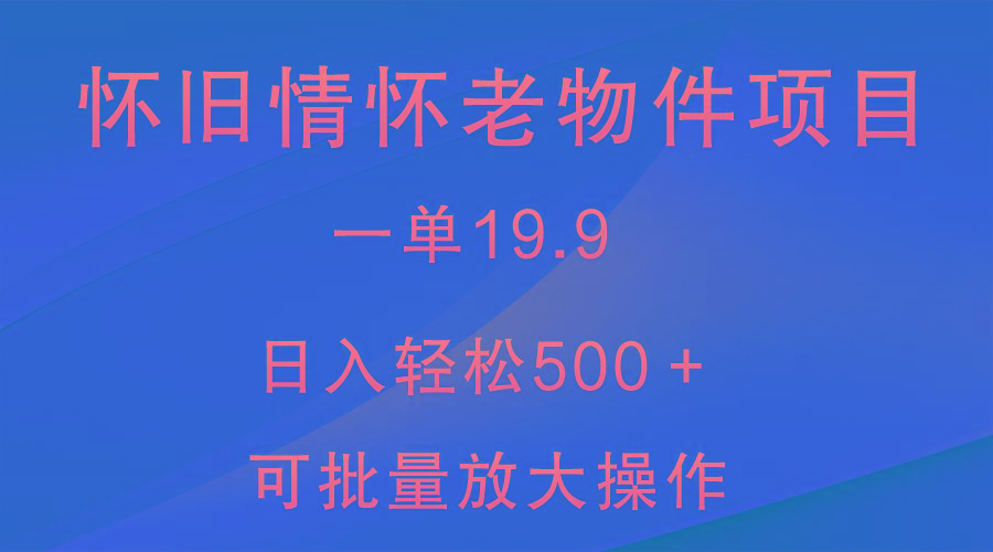 怀旧情怀老物件项目，一单19.9，日入轻松500＋，无操作难度，小白可轻松上手-蚂蚁汇资源分享项目网