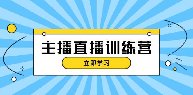 主播直播特训营：抖音直播间运营知识+开播准备+流量考核，轻松上手-蚂蚁汇资源分享项目网