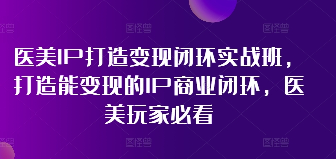 医美IP打造变现闭环实战班，打造能变现的IP商业闭环，医美玩家必看!-蚂蚁汇资源分享项目网