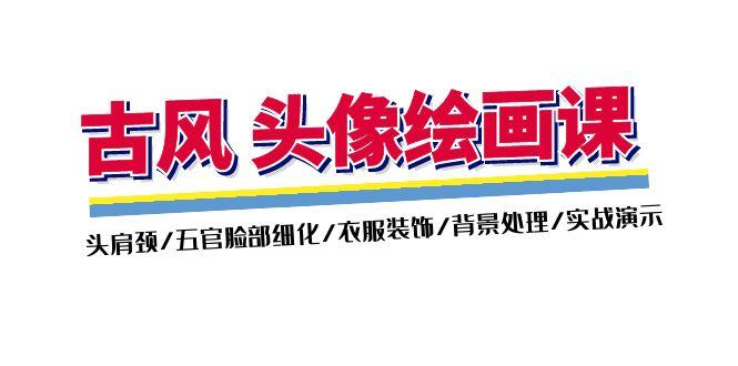 古风-头像绘画课-2期：头肩颈/五官脸部细化/衣服装饰/背景处理/实战演示-蚂蚁汇资源分享项目网