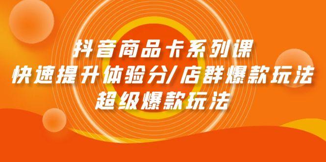 (9988期)抖音商品卡系列课：快速提升体验分/店群爆款玩法/超级爆款玩法-蚂蚁汇资源分享项目网