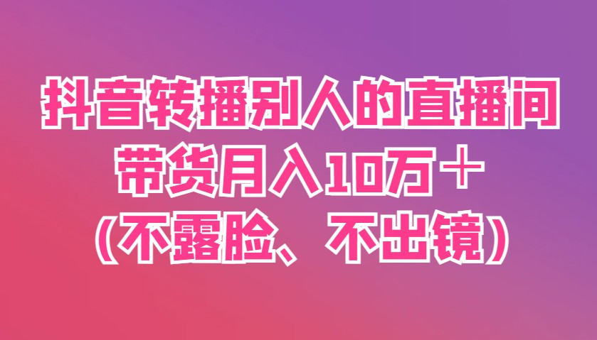 抖音转播别人的直播间带货月入10万＋(不露脸、不出镜)-蚂蚁汇资源分享项目网