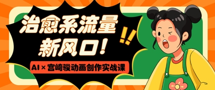 治愈系流量新风口，AI+宫崎骏动画创作实战课，从0到1打造爆款视频-蚂蚁汇资源分享项目网