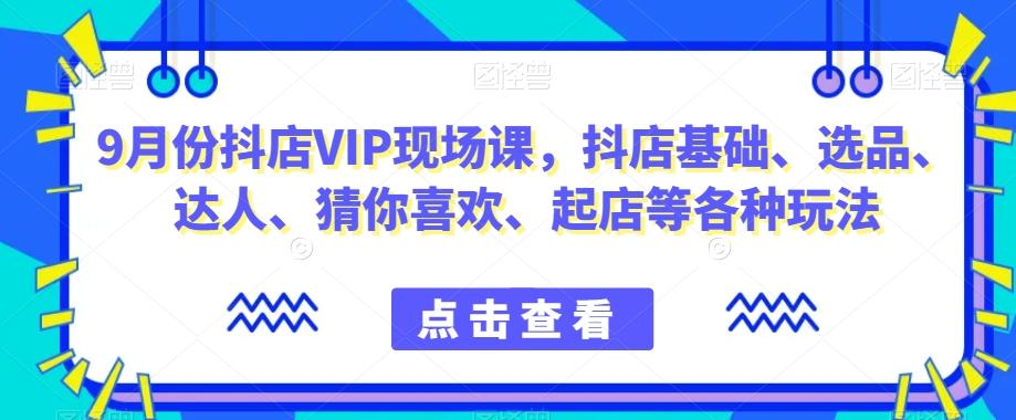 9月份抖店VIP现场课，抖音小店基础、选品、达人、猜你喜欢、起店等各种玩法-蚂蚁汇资源分享项目网