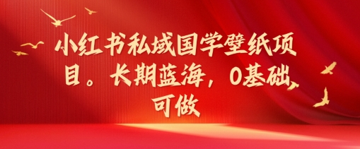 小红书私域国学壁纸项目，长期蓝海，0基础可做【揭秘】-蚂蚁汇资源分享项目网