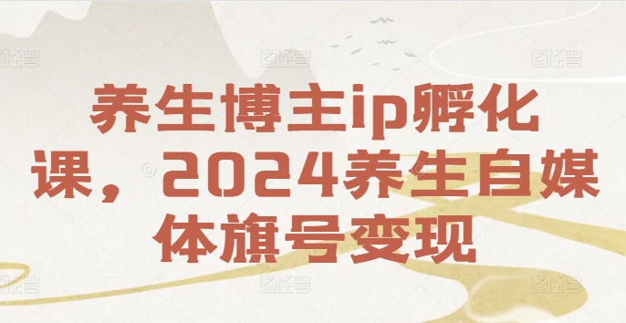养生博主ip孵化课，2024养生自媒体旗号变现-蚂蚁汇资源分享项目网