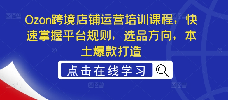 Ozon跨境店铺运营培训课程，快速掌握平台规则，选品方向，本土爆款打造-蚂蚁汇资源分享项目网