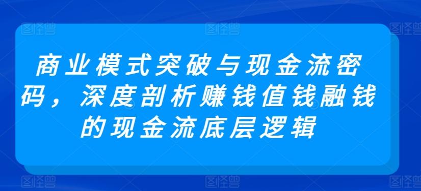 商业模式突破与现金流密码，深度剖析赚钱值钱融钱的现金流底层逻辑-蚂蚁汇资源分享项目网
