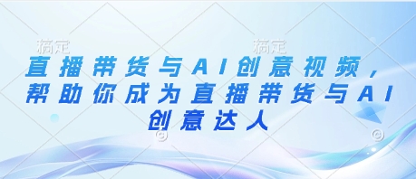 直播带货与AI创意视频，帮助你成为直播带货与AI创意达人-蚂蚁汇资源分享项目网