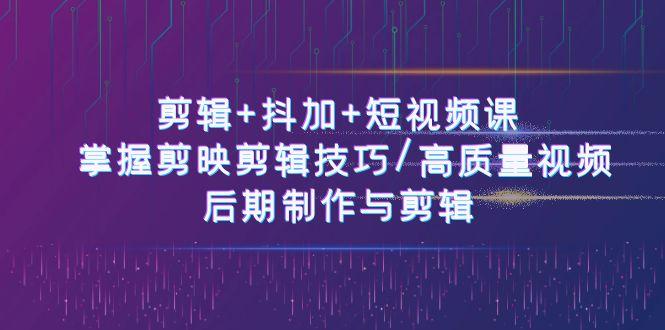 剪辑+抖加+短视频课： 掌握剪映剪辑技巧/高质量视频/后期制作与剪辑(50节)-蚂蚁汇资源分享项目网