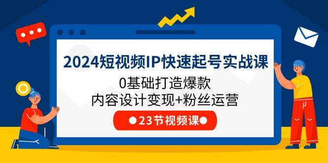2024短视频IP快速起号实战课，0基础打造爆款内容设计变现+粉丝运营(23节-蚂蚁汇资源分享项目网