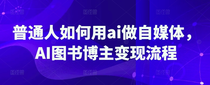 普通人如何用ai做自媒体，AI图书博主变现流程-蚂蚁汇资源分享项目网