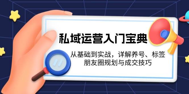 私域运营入门宝典：从基础到实战，详解养号、标签、朋友圈规划与成交技巧-蚂蚁汇资源分享项目网